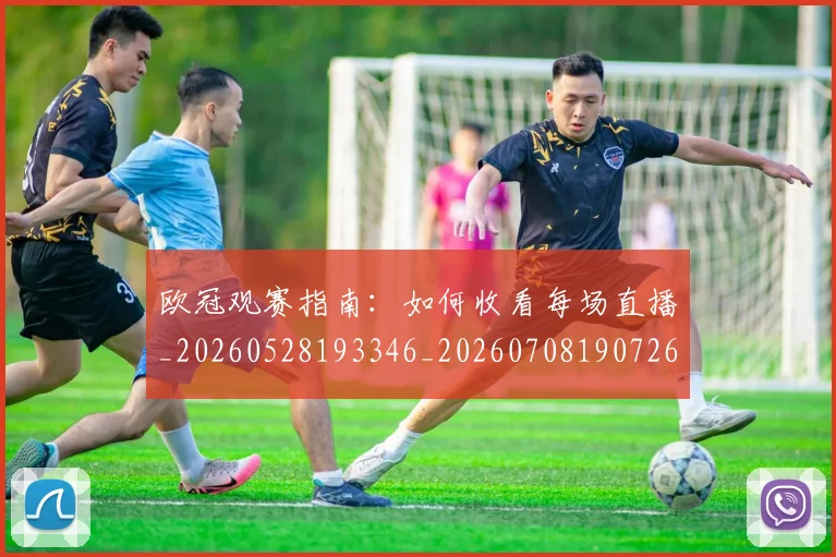 欧冠观赛指南：如何收看每场直播_20260528193346_20260708190726_20260801200146