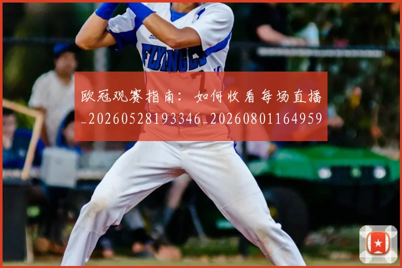 欧冠观赛指南:如何收看每场直播_20260528193346_20260801164959